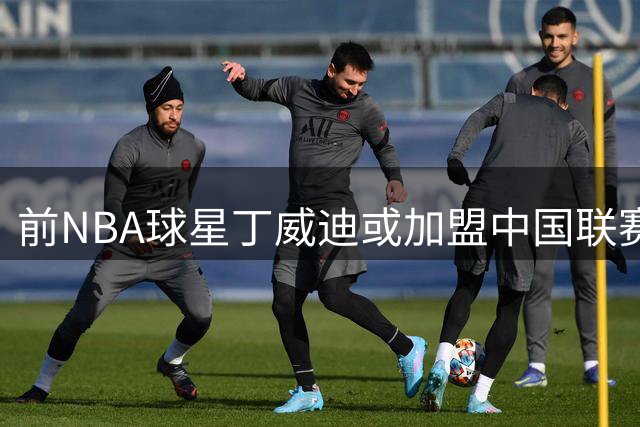 前NBA球星丁威迪或加盟中国联赛 转会事宜仍在洽谈中